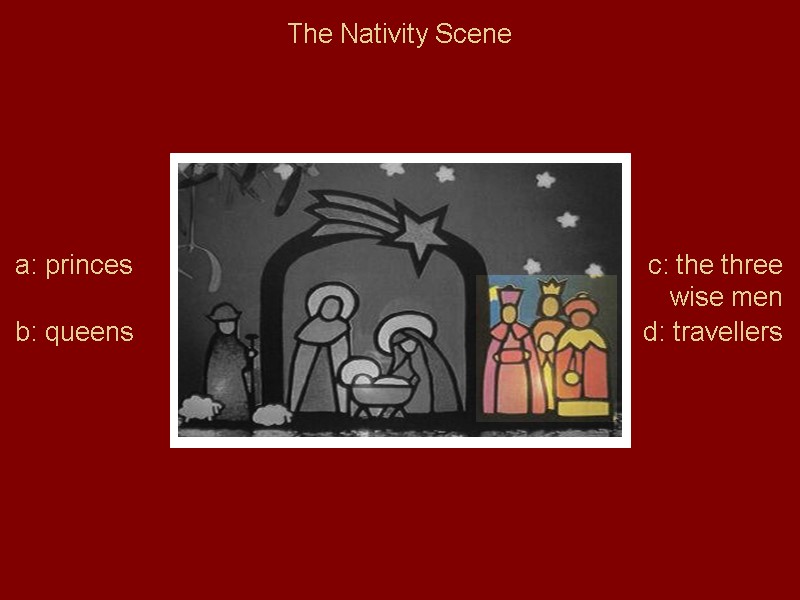 The Nativity Scene a: princes b: queens c: the three wise men d: travellers